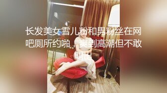 长发美女雪儿粉和男粉丝在网吧厕所约啪，爽到高潮但不敢叫出