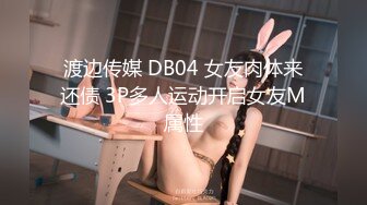 渡边传媒 DB04 女友肉体来还债 3P多人运动开启女友M属性