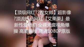 【顶级网红??推女郎】超影像?顶流极品网红『艾栗栗』最新性爱私拍 全裸无套视角爆操 高潮操喷 高清1080P原版