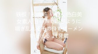 铁板！初降临！ 初人 色白美女素人 甘い声で叫ぶように喘ぎ乱れるその身でザーメンを受ける 11発射