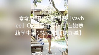 ✨零零后韩国纯爱情侣「yayhee」OF日常性爱私拍 白嫩萝莉学生系少女尤物【第九弹】