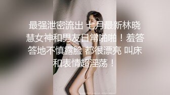 最强泄密流出 七月最新林晓慧女神和男友日常啪啪！羞答答地不慎露脸 都很漂亮 叫床和表情超淫荡！