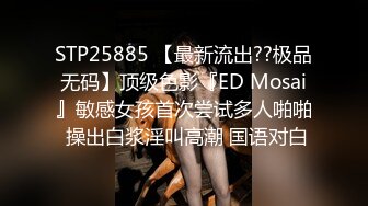 STP25885 【最新流出??极品无码】顶级色影『ED Mosai』敏感女孩首次尝试多人啪啪 操出白浆淫叫高潮 国语对白