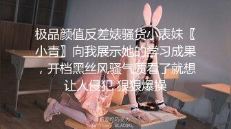 极品颜值反差婊骚货小表妹〖小青〗向我展示她的学习成果，开档黑丝风骚气质看了就想让人侵犯 狠狠爆操