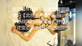 超顶级NTR绿帽人妻肥臀眼镜骚妇【北京小夫妻】私拍，户外野战同时伺候老公和野男人，让变态男吃老公鸡巴她加油 (9)