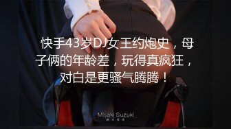  快手43岁DJ女王约炮史，母子俩的年龄差，玩得真疯狂，对白是更骚气腾腾！