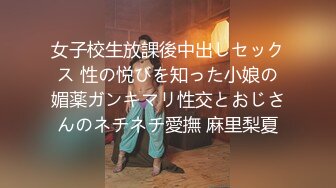 女子校生放課後中出しセックス 性の悦びを知った小娘の媚薬ガンキマリ性交とおじさんのネチネチ愛撫 麻里梨夏