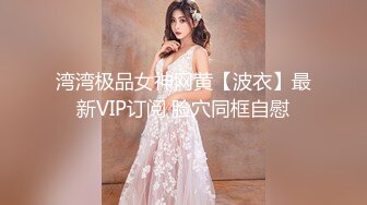 湾湾极品女神网黄【波衣】最新VIP订阅 脸穴同框自慰