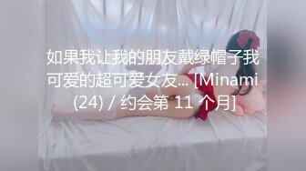 如果我让我的朋友戴绿帽子我可爱的超可爱女友... [Minami (24) / 约会第 11 个月]