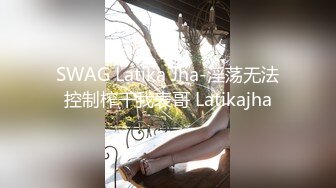 SWAG Latika Jha-淫荡无法控制榨干我表哥 Latikajha