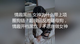  情趣黑丝 女神为什么带上项圈狗链？超极品反差骚母狗，情趣开档黑丝，不愿意做女神