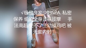 ❤️√极品良家少妇SPA. 私密保养 偷拍全身赤裸按摩❤️手法高超.受不了主动摸鸡吧 被无套内射 