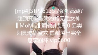 [mp4]STP26135 ?强制高潮? 超顶究极湿嫩粉鲍无毛女神 ▌MoMo ▌调教计划3.0 另类阳具爆插蜜穴 白浆溢出完全痉挛崩坏 vip0600