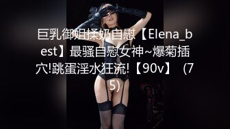 巨乳御姐揉奶自慰【Elena_best】最骚自慰女神~爆菊插穴!跳蛋淫水狂流!【90v】  (75)