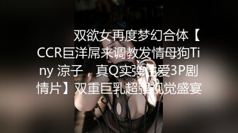 ⚫️⚫️双欲女再度梦幻合体【CCR巨洋屌来调教发情母狗Tiny 涼子，真Q实弹性爱3P剧情片】双重巨乳超强视觉盛宴