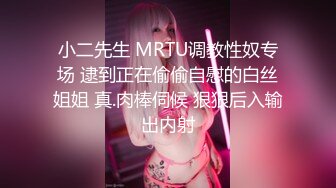 小二先生 MRTU调教性奴专场 逮到正在偷偷自慰的白丝姐姐 真.肉棒伺候 狠狠后入输出内射