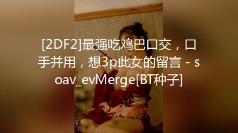 [2DF2]最强吃鸡巴口交，口手并用，想3p此女的留言 - soav_evMerge[BT种子]