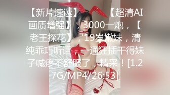 【新片速遞】  ♈♈♈【超清AI画质增强】，3000一炮，【老王探花】，19岁嫩妹，清纯乖巧听话，一通狂插干得妹子喊疼不舒服了，精采！[1.27G/MP4/26:53]