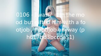 0106 - I wasn’t in the mood but gifted him with a footjob／handjob anyway (ph617bd3bccda51)