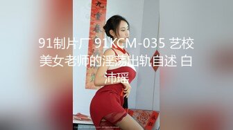 91制片厂 91KCM-035 艺校美女老师的淫荡出轨自述 白沛瑶