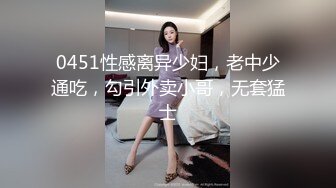 0451性感离异少妇，老中少通吃，勾引外卖小哥，无套猛士