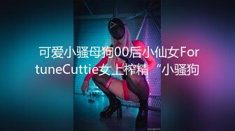  可爱小骚母狗00后小仙女FortuneCuttie女上榨精“小骚狗