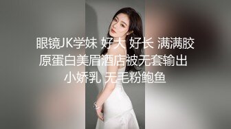 眼镜JK学妹 好大 好长 满满胶原蛋白美眉酒店被无套输出 小娇乳 无毛粉鲍鱼