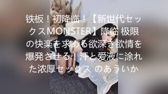 铁板！初降临！【新世代セックスMONSTER】降临 极限の快楽を求める欲深き欲情を爆発させる！汗と爱液に涂れた浓厚セックス のあういか