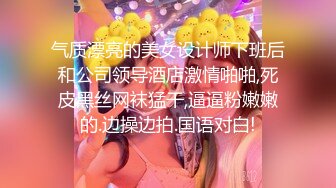 气质漂亮的美女设计师下班后和公司领导酒店激情啪啪,死皮黑丝网袜猛干,逼逼粉嫩嫩的.边操边拍.国语对白!