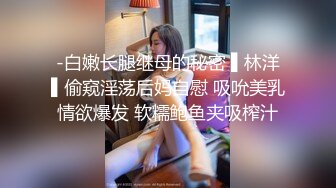 -白嫩长腿继母的秘密 ▌林洋▌偷窥淫荡后妈自慰 吸吮美乳情欲爆发 软糯鲍鱼夹吸榨汁