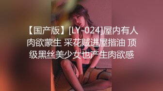 【国产版】[LY-024]屋内有人肉欲蒙生 采花贼进屋揩油 顶级黑丝美少女也产生肉欲感