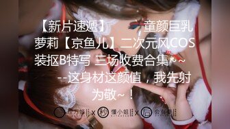 【新片速遞】  ✨✨✨童颜巨乳萝莉【京鱼儿】二次元风COS装抠B特写 三场收费合集~~✨✨✨--这身材这颜值，我先射为敬~！