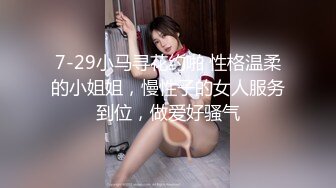 7-29小马寻花约啪 性格温柔的小姐姐，慢性子的女人服务到位，做爱好骚气