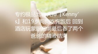 专约极品尤物大神『Kenny’s』和19岁狗狗吃完饭后 回到酒店玩蒙眼捆绑最后吞了两个爸爸的精液结束